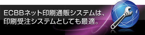 ECBBネット印刷通販システムは、印刷受注システムとしても最適。